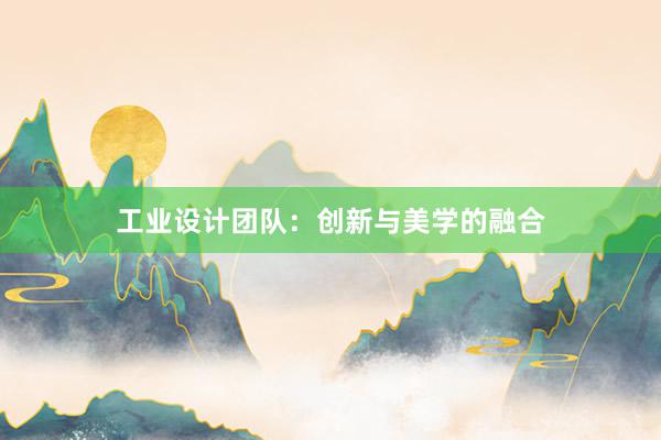 工业设计团队：创新与美学的融合